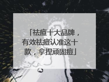 祛痘十大品牌，有效祛痘认准这十款，拿捏顽固痘