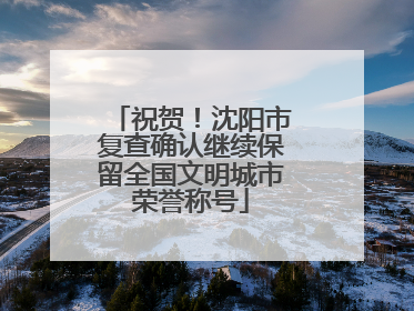 祝贺！沈阳市复查确认继续保留全国文明城市荣誉称号