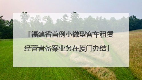 福建省首例小微型客车租赁经营者备案业务在厦门办结