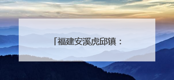 福建安溪虎邱镇：民俗传承与文旅融合共绘乡村新图景