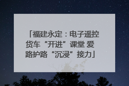 福建永定：电子遥控货车“开进”课堂 爱路护路“沉浸”接力