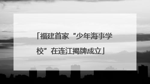 福建首家“少年海事学校”在连江揭牌成立