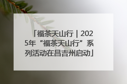 福茶天山行｜2025年“福茶天山行”系列活动在昌吉州启动