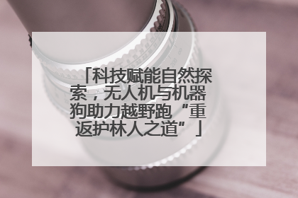 科技赋能自然探索，无人机与机器狗助力越野跑“重返护林人之道”