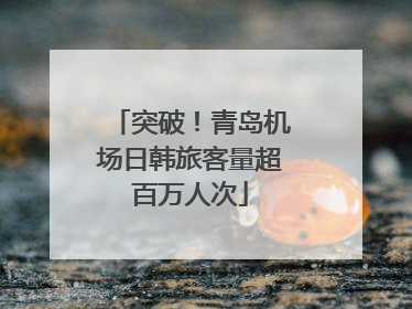 突破！青岛机场日韩旅客量超百万人次