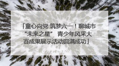 童心向党 筑梦六一！聊城市 “未来之星” 青少年风采大赛成果展示活动圆满成功