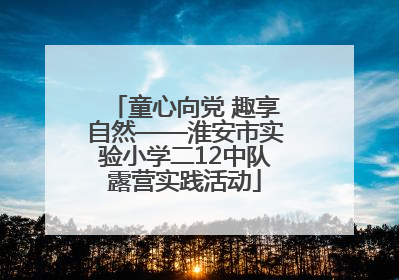 童心向党 趣享自然——淮安市实验小学二12中队露营实践活动