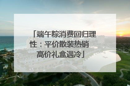 端午粽消费回归理性：平价散装热销 高价礼盒遇冷