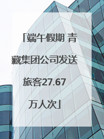 端午假期 青藏集团公司发送旅客27.67万人次