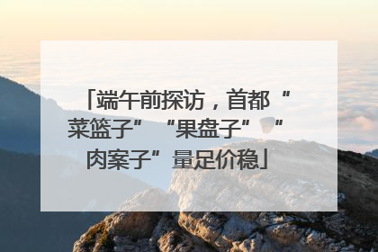 端午前探访，首都“菜篮子”“果盘子”“肉案子”量足价稳