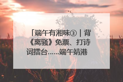 端午有湘味③｜背《离骚》免票、打诗词擂台……端午靖港古镇趣味多