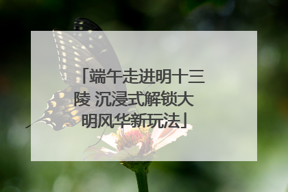 端午走进明十三陵 沉浸式解锁大明风华新玩法