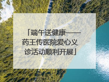 端午送健康——药王传医院爱心义诊活动顺利开展