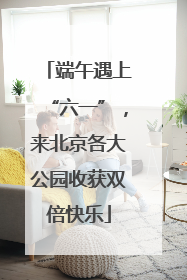 端午遇上“六一”，来北京各大公园收获双倍快乐