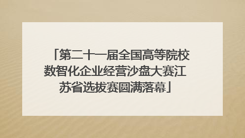 第二十一届全国高等院校数智化企业经营沙盘大赛江苏省选拔赛圆满落幕