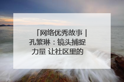 网络优秀故事｜孔繁琳：镜头捕捉力量 让社区里的温暖“被看见”