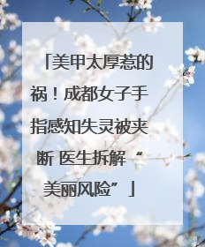 美甲太厚惹的祸！成都女子手指感知失灵被夹断 医生拆解“美丽风险”