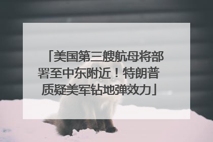 美国第三艘航母将部署至中东附近！特朗普质疑美军钻地弹效力