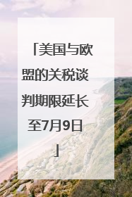 美国与欧盟的关税谈判期限延长至7月9日