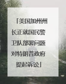 美国加州州长正就国民警卫队部署问题对特朗普政府提起诉讼