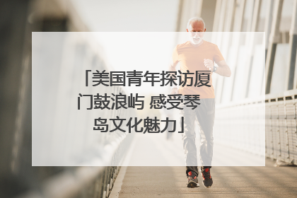 美国青年探访厦门鼓浪屿 感受琴岛文化魅力