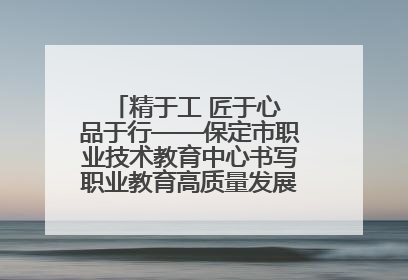 精于工 匠于心 品于行——保定市职业技术教育中心书写职业教育高质量发展的新篇章