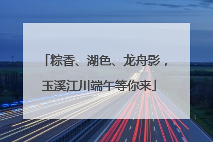 粽香、湖色、龙舟影，玉溪江川端午等你来