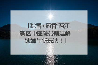 粽香+药香 两江新区中医院带萌娃解锁端午新玩法！