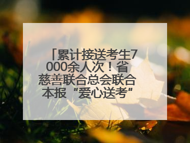 累计接送考生7000余人次！省慈善联合总会联合本报“爱心送考”完美收官