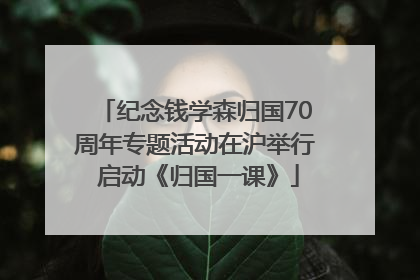纪念钱学森归国70周年专题活动在沪举行 启动《归国一课》