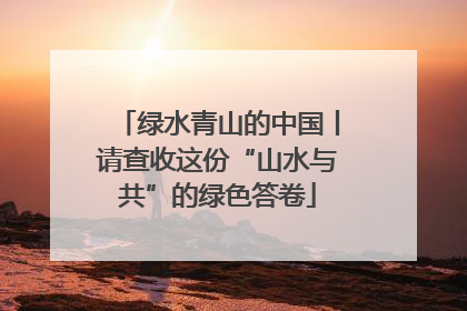 绿水青山的中国丨请查收这份“山水与共”的绿色答卷