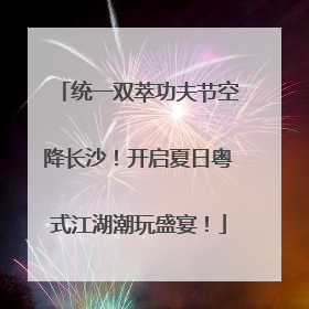 统一双萃功夫节空降长沙！开启夏日粤式江湖潮玩盛宴！