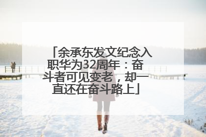 余承东发文纪念入职华为32周年：奋斗者可见变老，却一直还在奋斗路上