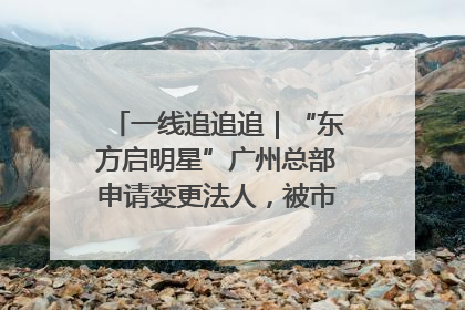 一线追追追｜“东方启明星”广州总部申请变更法人，被市场监管部门限制