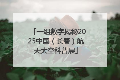 一组数字揭秘2025中国（长春）航天太空科普展