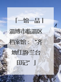 一馆一品丨淄博市临淄区档案馆：“齐地红韵·兰台印记”
