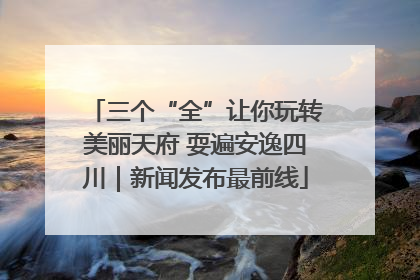 三个“全”让你玩转美丽天府 耍遍安逸四川｜新闻发布最前线