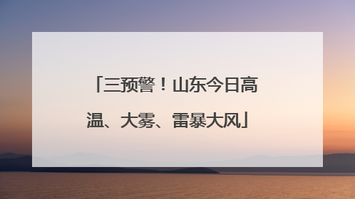 三预警！山东今日高温、大雾、雷暴大风