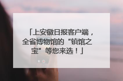上安徽日报客户端，全省博物馆的“镇馆之宝”等您来选！