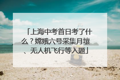 上海中考首日考了什么？嫦娥六号采集月壤、无人机飞行等入题