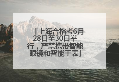 上海合格考6月28日至30日举行，严禁携带智能眼镜和智能手表