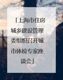上海市住房城乡建设管理委组织召开城市体检专家座谈会