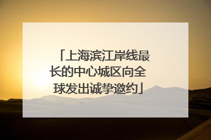 上海滨江岸线最长的中心城区向全球发出诚挚邀约