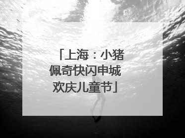 上海：小猪佩奇快闪申城欢庆儿童节