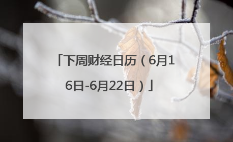 下周财经日历（6月16日-6月22日）