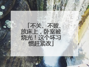 不关、不拔、放床上，卧室被烧光！这个坏习惯赶紧改