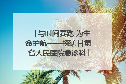 与时间赛跑 为生命护航——探访甘肃省人民医院急诊科