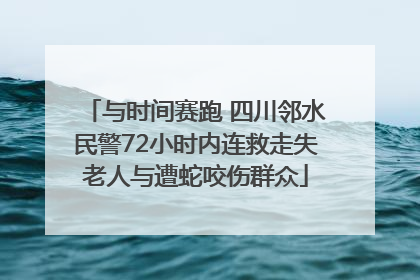 与时间赛跑 四川邻水民警72小时内连救走失老人与遭蛇咬伤群众