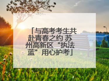 与高考考生共赴青春之约 苏州高新区“执法蓝”用心护考