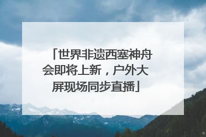 世界非遗西塞神舟会即将上新，户外大屏现场同步直播